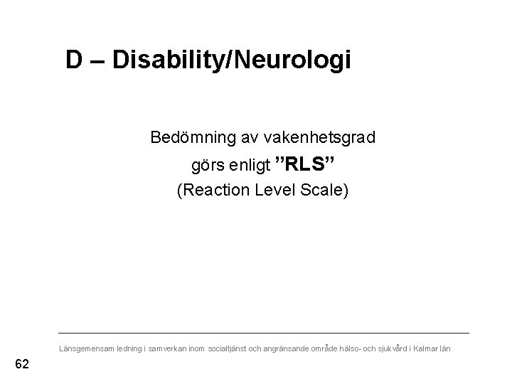 D – Disability/Neurologi Bedömning av vakenhetsgrad görs enligt ”RLS” (Reaction Level Scale) Länsgemensam ledning