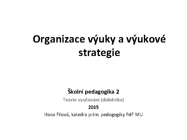 Organizace výuky a výukové strategie Školní pedagogika 2 Teorie vyučování (didaktika) 2015 Hana Filová,