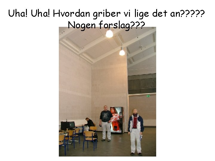 Uha! Hvordan griber vi lige det an? ? ? Nogen forslag? ? ? 