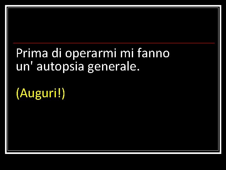 Prima di operarmi mi fanno un' autopsia generale. (Auguri!) 