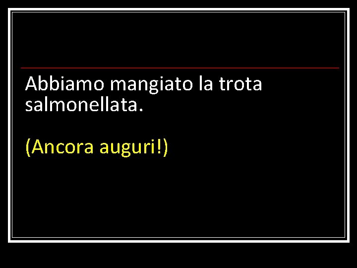 Abbiamo mangiato la trota salmonellata. (Ancora auguri!) 