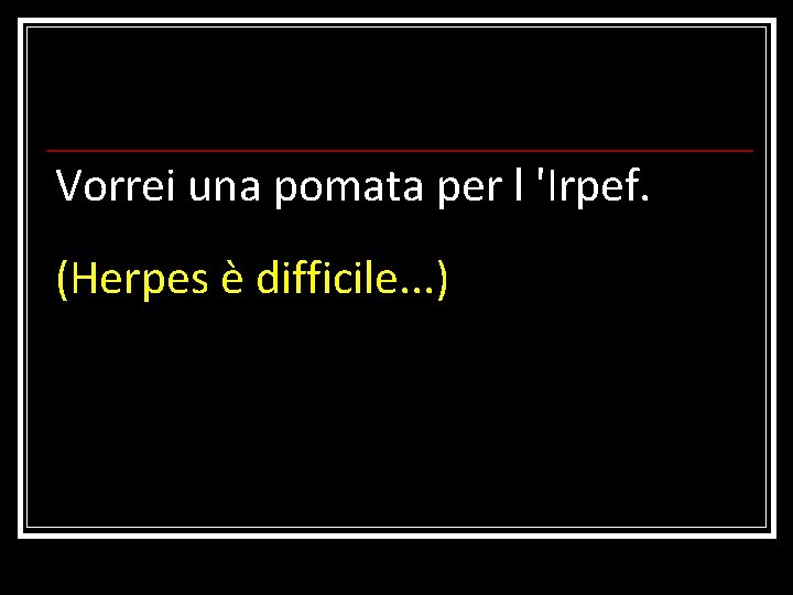 Vorrei una pomata per l 'Irpef. (Herpes è difficile. . . ) 