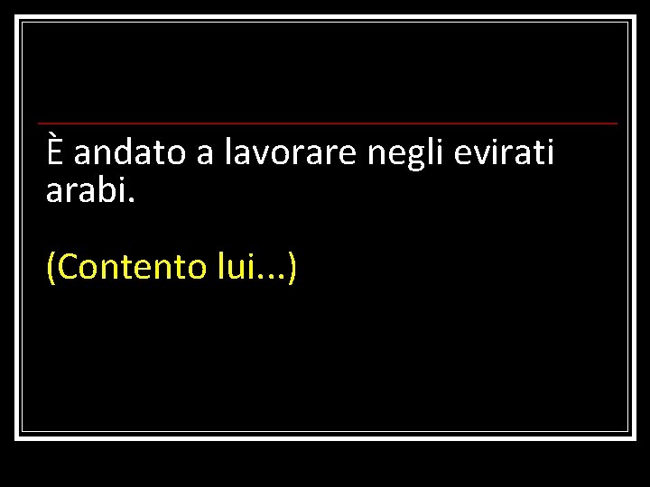 È andato a lavorare negli evirati arabi. (Contento lui. . . ) 