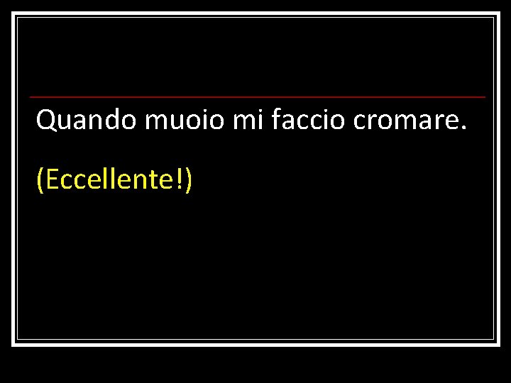 Quando muoio mi faccio cromare. (Eccellente!) 