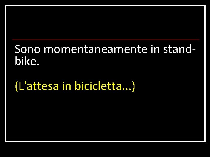 Sono momentaneamente in standbike. (L'attesa in bicicletta. . . ) 