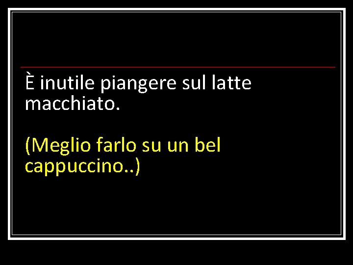 È inutile piangere sul latte macchiato. (Meglio farlo su un bel cappuccino. . )