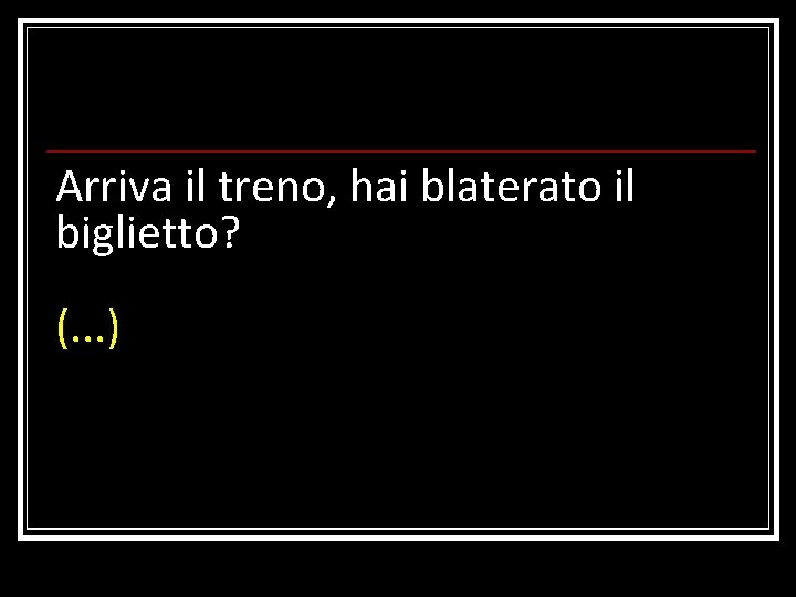 Arriva il treno, hai blaterato il biglietto? (. . . ) 