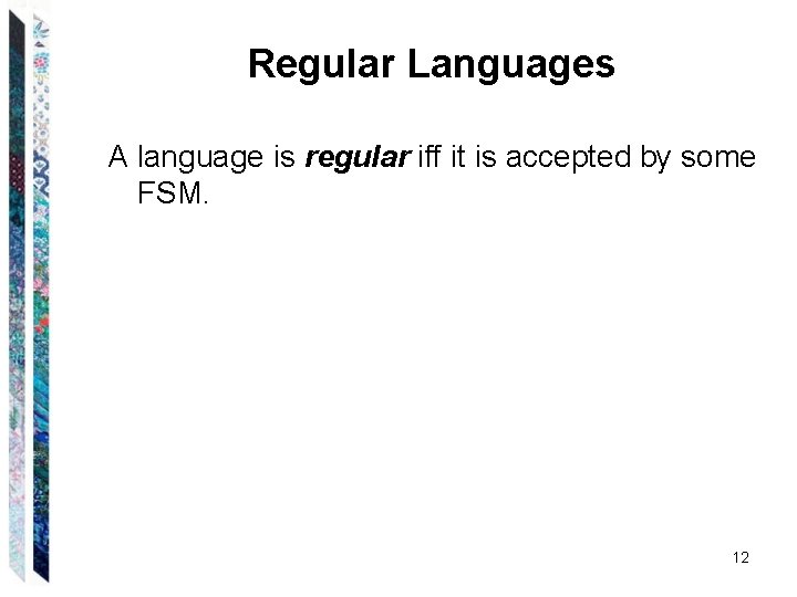 Regular Languages A language is regular iff it is accepted by some FSM. 12