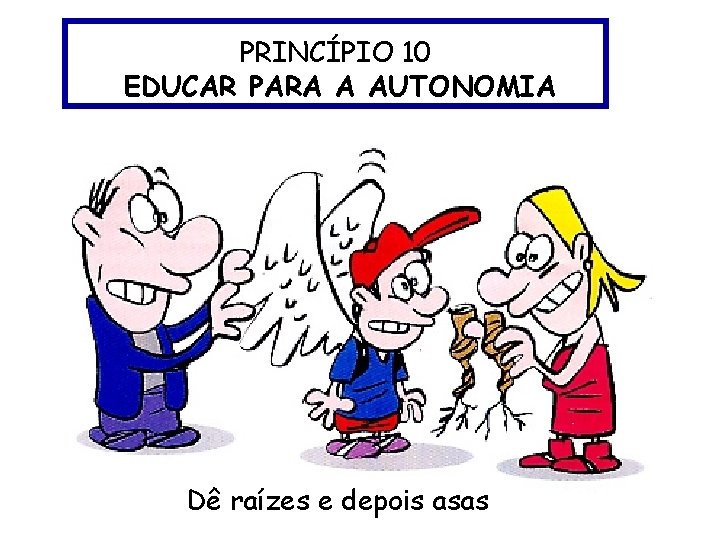PRINCÍPIO 10 EDUCAR PARA A AUTONOMIA Dê raízes e depois asas PRINCÍPIO 10 EDUCAR PARA A AUTONOMIA Dê raízes e depois asas