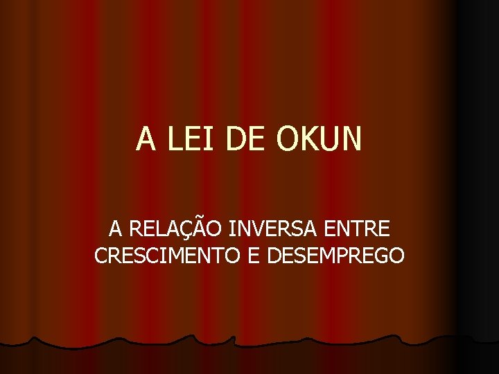 A LEI DE OKUN A RELAÇÃO INVERSA ENTRE CRESCIMENTO E DESEMPREGO 