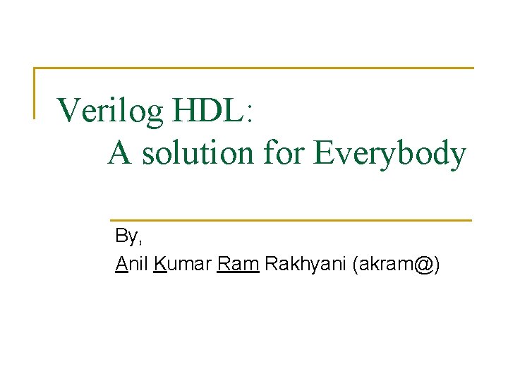 Verilog HDL: A solution for Everybody By, Anil Kumar Ram Rakhyani (akram@) 