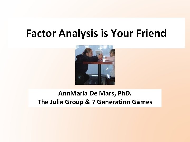Factor Analysis is Your Friend Ann. Maria De Mars, Ph. D. The Julia Group Factor Analysis is Your Friend Ann. Maria De Mars, Ph. D. The Julia Group