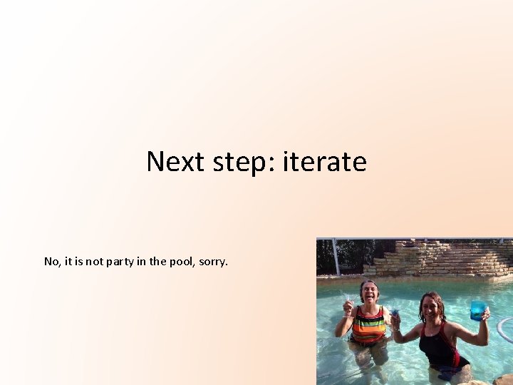 Next step: iterate No, it is not party in the pool, sorry. Next step: iterate No, it is not party in the pool, sorry.