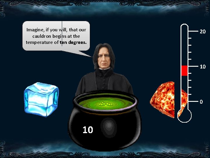 Imagine, if you will, that our cauldron begins at the temperature of ten degrees. Imagine, if you will, that our cauldron begins at the temperature of ten degrees.