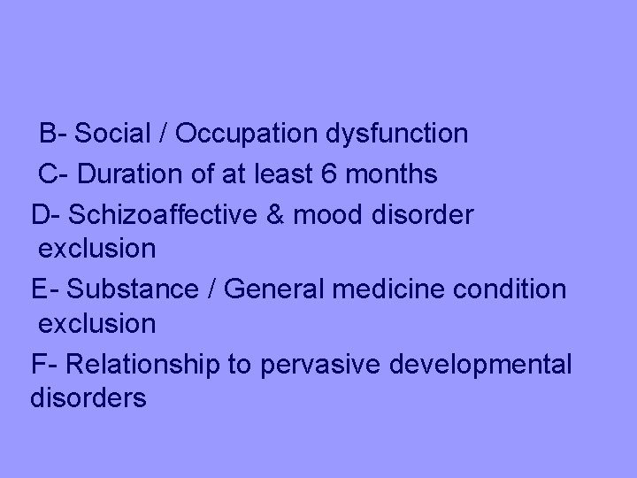 B- Social / Occupation dysfunction C- Duration of at least 6 months D- Schizoaffective