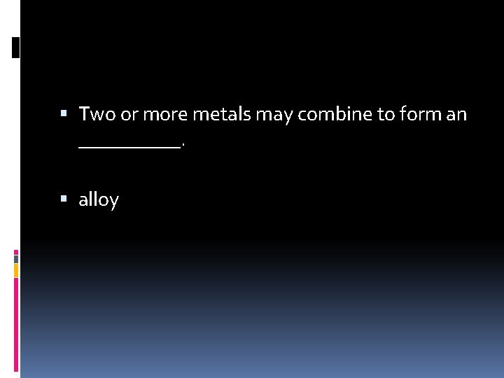  Two or more metals may combine to form an _____. alloy 