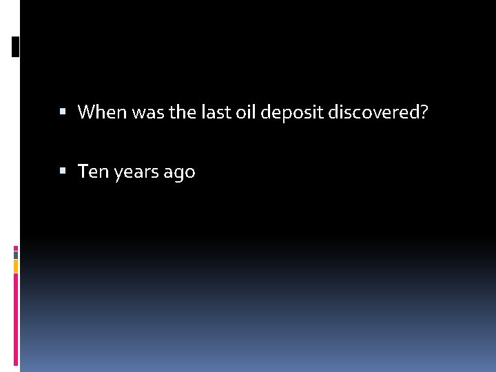  When was the last oil deposit discovered? Ten years ago 