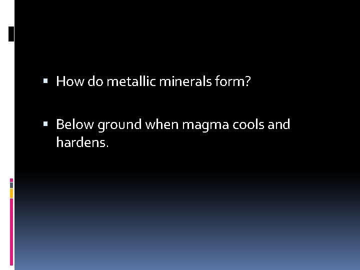  How do metallic minerals form? Below ground when magma cools and hardens. 