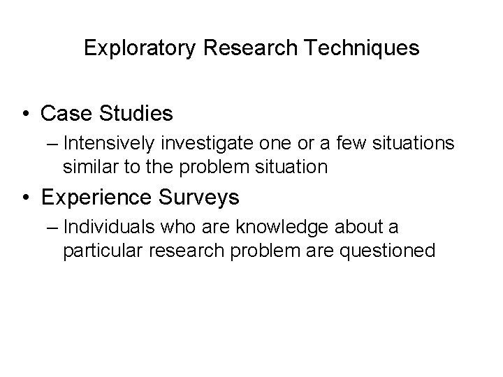 Exploratory Research Techniques • Case Studies – Intensively investigate one or a few situations