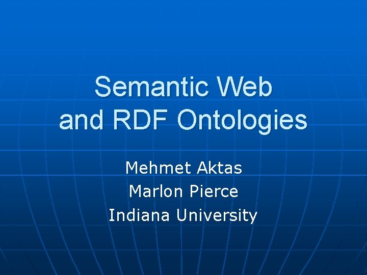 Semantic Web and RDF Ontologies Mehmet Aktas Marlon Pierce Indiana University 