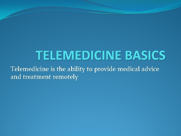 TELEMEDICINE BASICS Telemedicine is the ability to provide medical advice and treatment remotely 