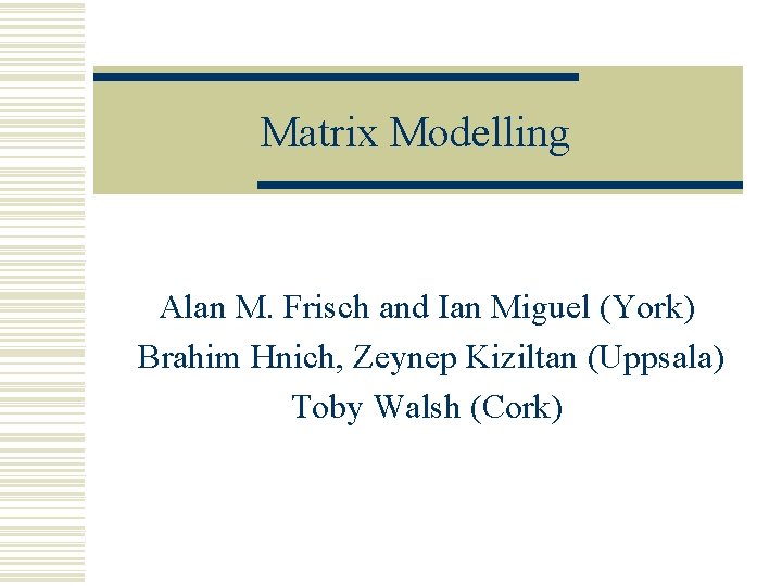 Matrix Modelling Alan M. Frisch and Ian Miguel (York) Brahim Hnich, Zeynep Kiziltan (Uppsala)