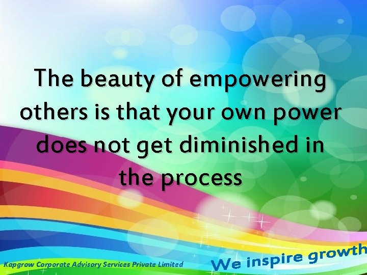 The beauty of empowering others is that your own power does not get diminished