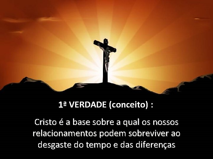 1ª VERDADE (conceito) : Cristo é a base sobre a qual os nossos relacionamentos