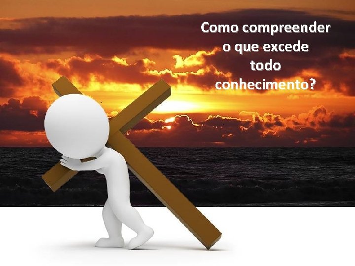 Como compreender o que excede todo conhecimento? 