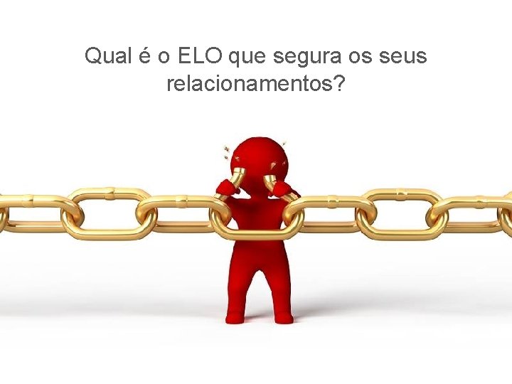 Qual é o ELO que segura os seus relacionamentos? 