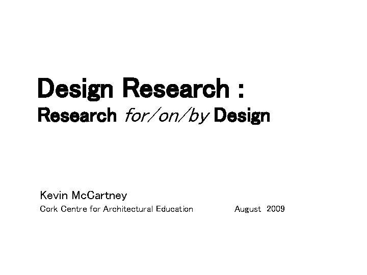 Design Research : Research for/on/by Design Kevin Mc. Cartney Cork Centre for Architectural Education