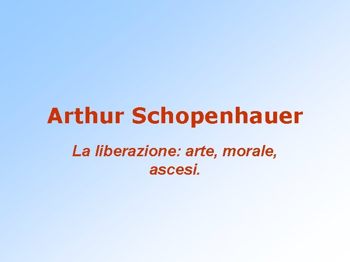 Arthur Schopenhauer La liberazione: arte, morale, ascesi. 