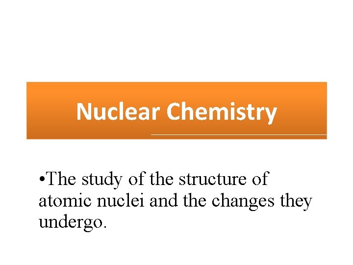 Nuclear Chemistry • The study of the structure of atomic nuclei and the changes