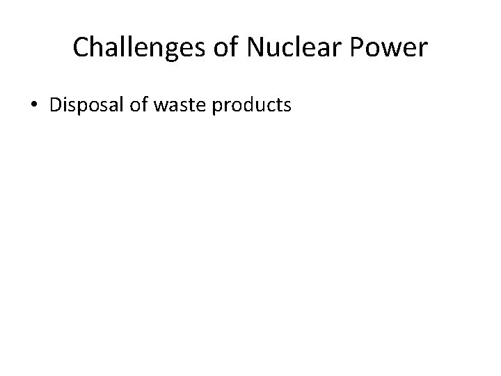 Challenges of Nuclear Power • Disposal of waste products 