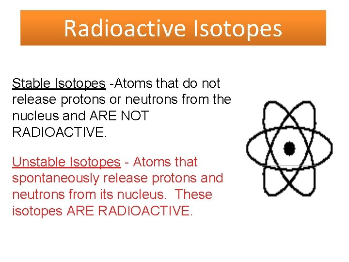 Radioactive Isotopes Stable Isotopes -Atoms that do not release protons or neutrons from the