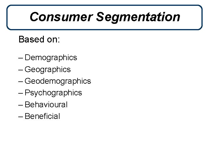 Consumer Segmentation Based on: – Demographics – Geodemographics – Psychographics – Behavioural – Beneficial