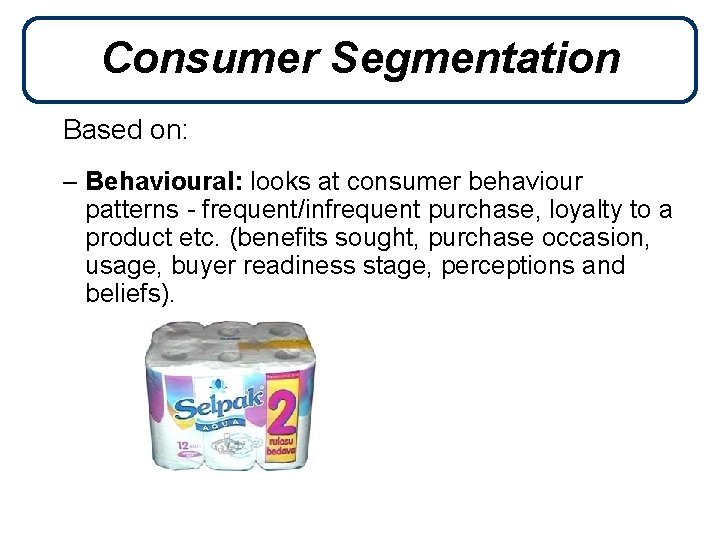 Consumer Segmentation Based on: – Behavioural: looks at consumer behaviour patterns - frequent/infrequent purchase,