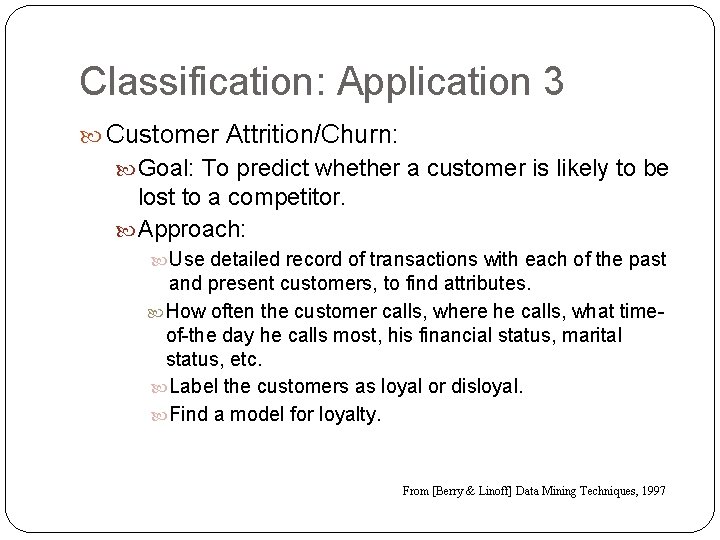 Classification: Application 3 Customer Attrition/Churn: Goal: To predict whether a customer is likely to