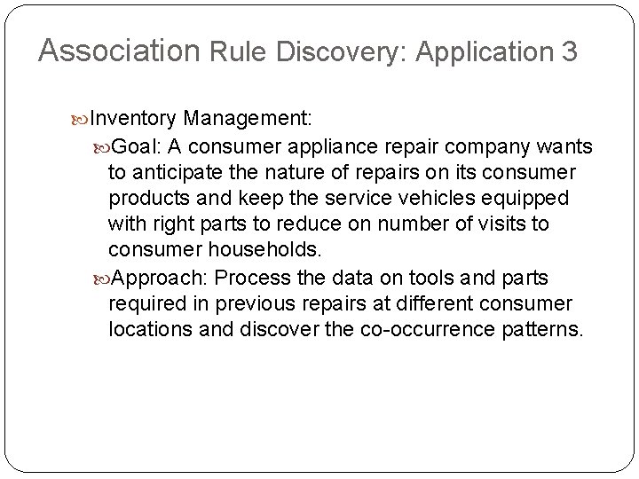 Association Rule Discovery: Application 3 Inventory Management: Goal: A consumer appliance repair company wants