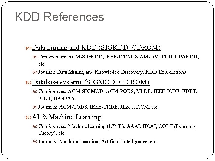 KDD References Data mining and KDD (SIGKDD: CDROM) Conferences: ACM-SIGKDD, IEEE-ICDM, SIAM-DM, PKDD, PAKDD,