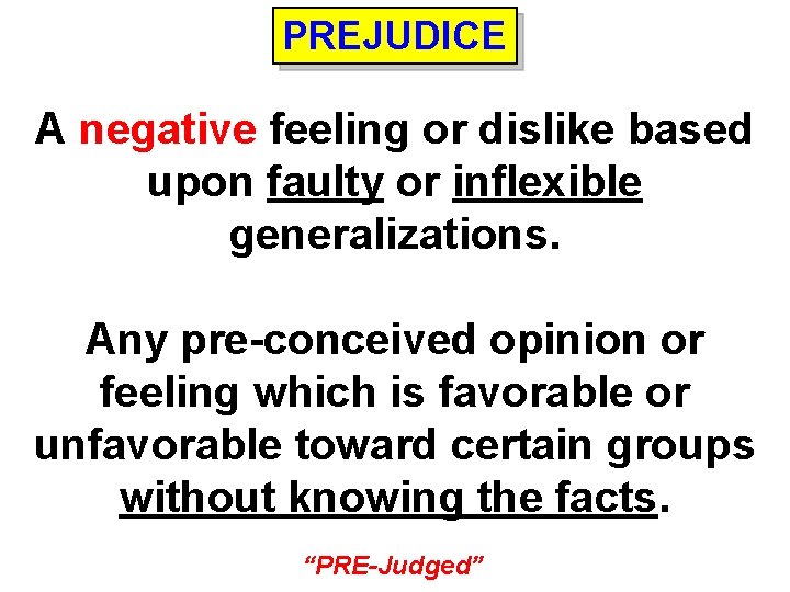 PREJUDICE A negative feeling or dislike based upon faulty or inflexible generalizations. Any pre-conceived