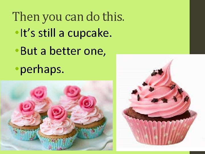 Then you can do this. • It’s still a cupcake. • But a better