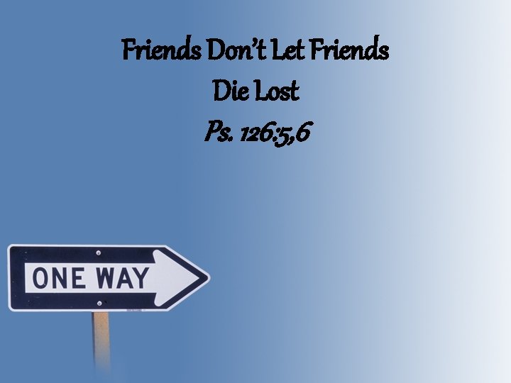 Friends Don’t Let Friends Die Lost Ps. 126: 5, 6 