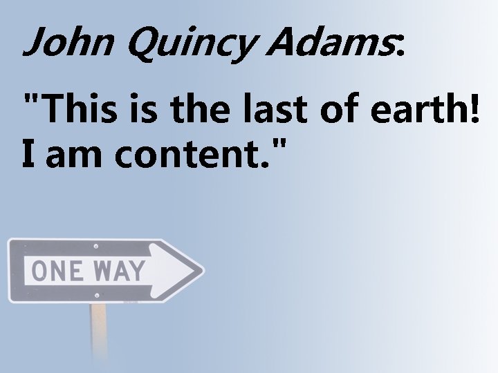John Quincy Adams: "This is the last of earth! I am content. " 