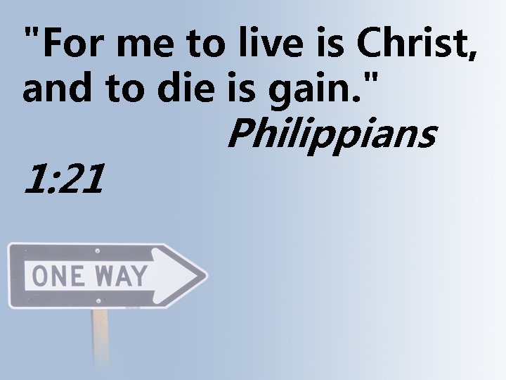 "For me to live is Christ, and to die is gain. " 1: 21