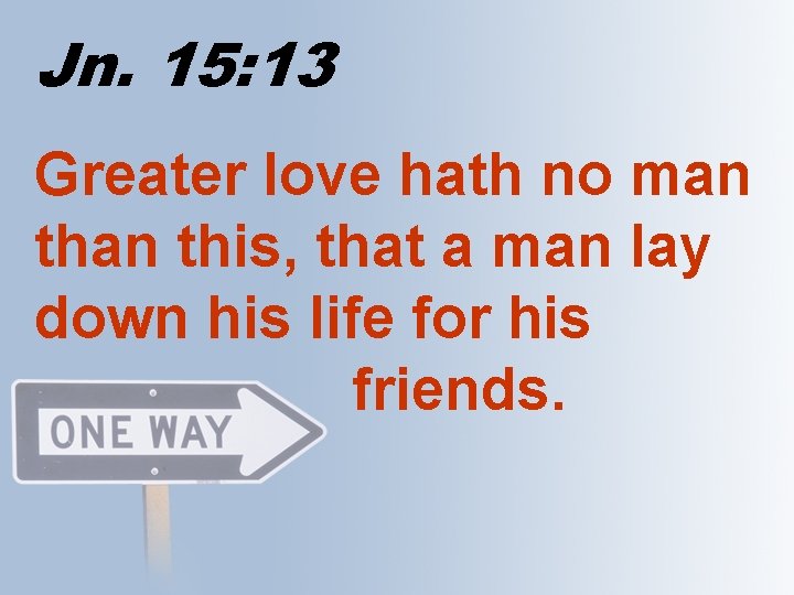 Jn. 15: 13 Greater love hath no man this, that a man lay down