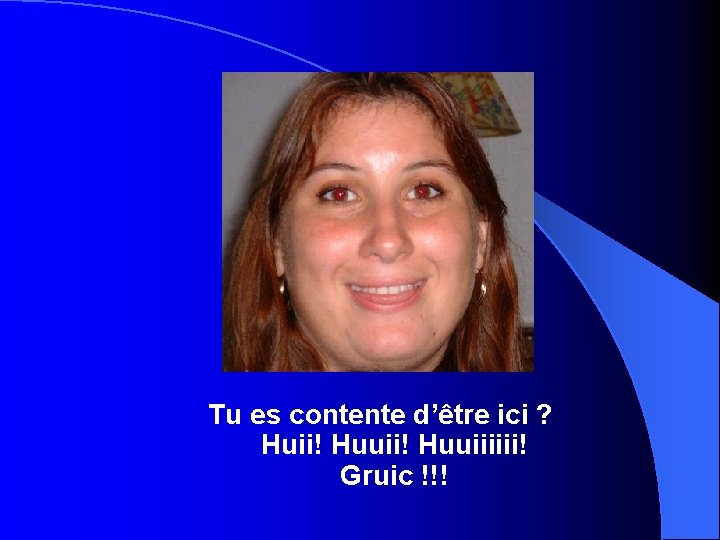 Tu es contente d’être ici ? Huii! Huuiiiiii! Gruic !!! 