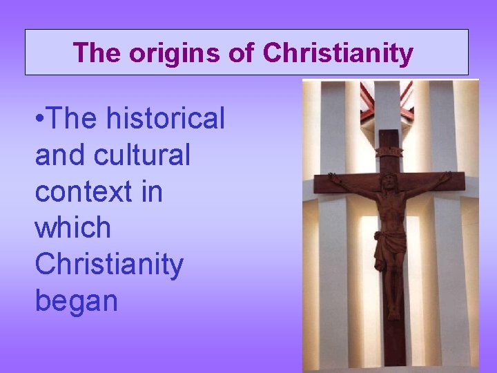  The origins of Christianity • The historical and cultural context in which Christianity