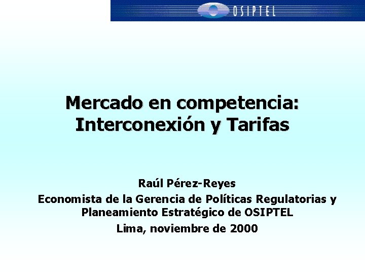 Mercado en competencia: Interconexión y Tarifas Raúl Pérez-Reyes Economista de la Gerencia de Políticas