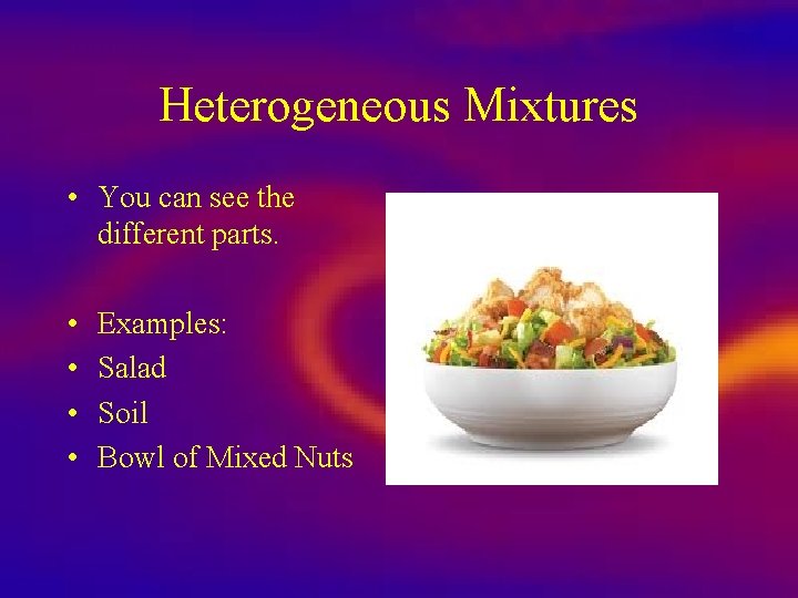 Heterogeneous Mixtures • You can see the different parts. • • Examples: Salad Soil